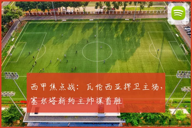 西甲焦点战：瓦伦西亚捍卫主场，塞尔塔新约主帅谋首胜
