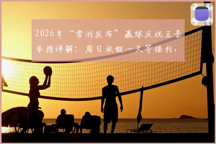 2026年“常洲发布”赢球庆祝五条举措详解：周日放假一天等福利，球迷直呼会玩！
