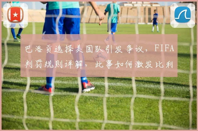 巴洛贡选择美国队引发争议,FIFA判罚规则详解,此事如何激发比利时队2026世界杯斗志?