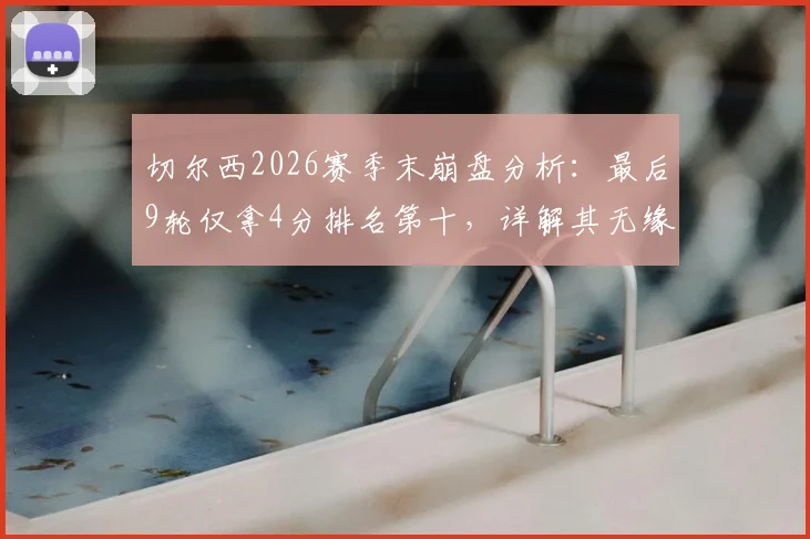 切尔西2026赛季末崩盘分析：最后9轮仅拿4分排名第十，详解其无缘欧战的三大核心原因