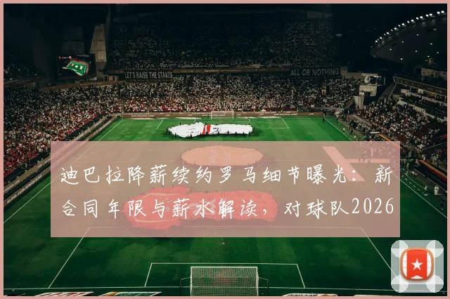 迪巴拉降薪续约罗马细节曝光：新合同年限与薪水解读，对球队2026赛季前景影响分析