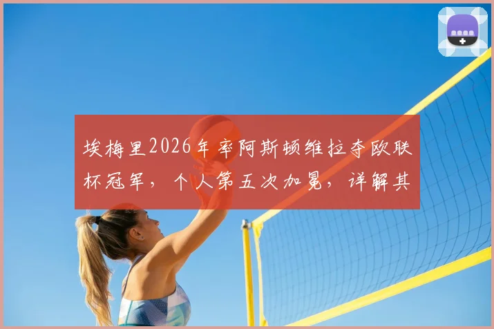 埃梅里2026年率阿斯顿维拉夺欧联杯冠军,个人第五次加冕,详解其“欧联之王”的战术与历程