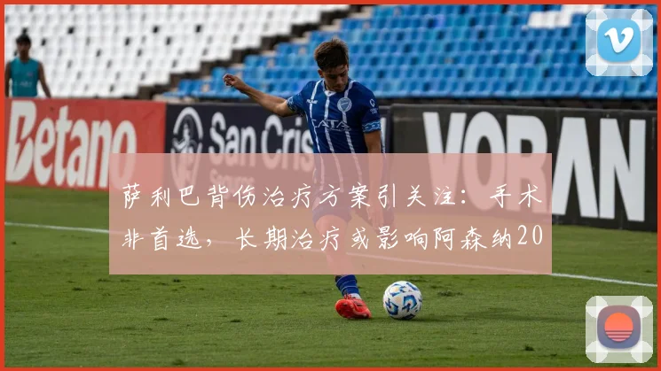 萨利巴背伤治疗方案引关注：手术非首选，长期治疗或影响阿森纳2026赛季征程