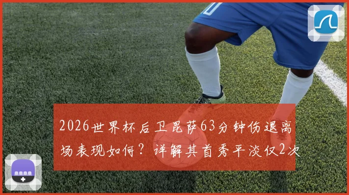 2026世界杯后卫昆萨63分钟伤退离场表现如何？详解其首秀平淡仅2次解围数据与对荷兰队影响